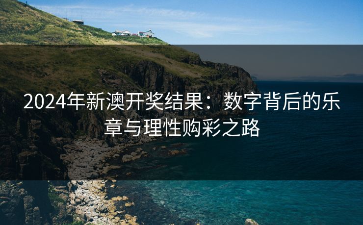 2024年新澳开奖结果:数字背后的乐章与理性购彩之路 2024年新澳开奖结果:数字背后的乐章与理性购彩之路