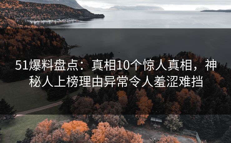 51爆料盘点：真相10个惊人真相，神秘人上榜理由异常令人羞涩难挡