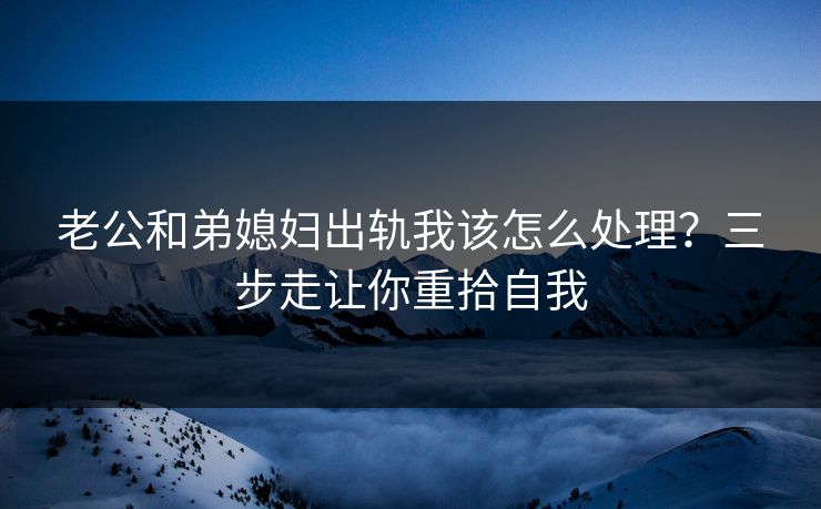 老公和弟媳妇出轨我该怎么处理？三步走让你重拾自我