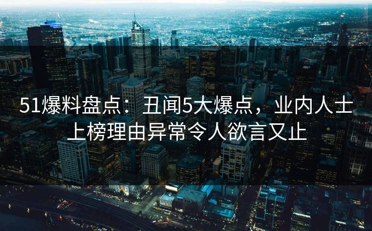 51爆料盘点:丑闻5大爆点,业内人士上榜理由异常令人欲言又止 51爆料盘点:丑闻5大爆点,业内人士上榜理由异常令人欲言又止