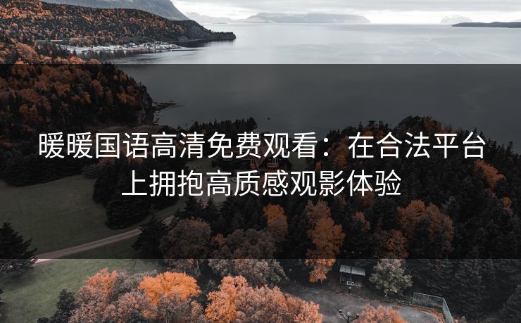 暖暖国语高清免费观看:在合法平台上拥抱高质感观影体验 暖暖国语高清免费观看:在合法平台上拥抱高质感观影体验
