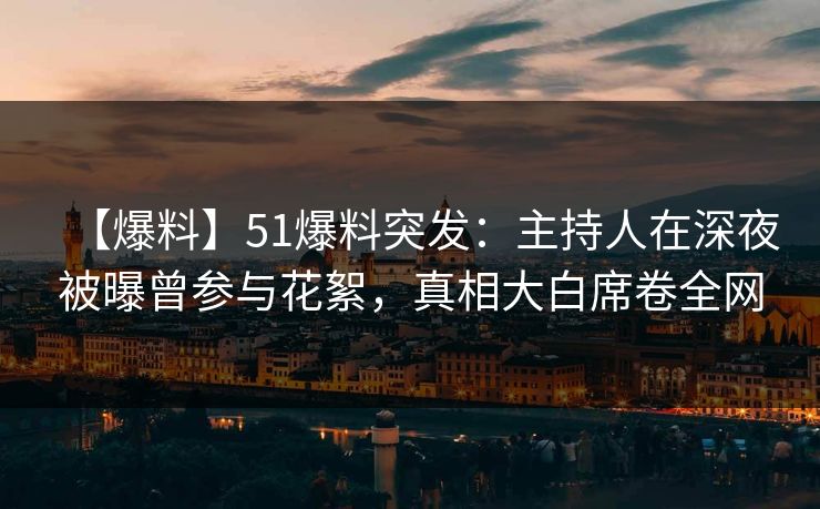 【爆料】51爆料突发：主持人在深夜被曝曾参与花絮，真相大白席卷全网