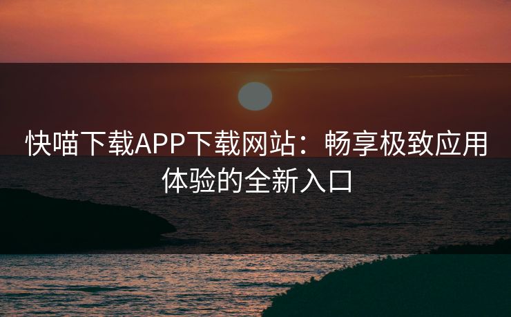 快喵下载APP下载网站:畅享极致应用体验的全新入口 快喵下载APP下载网站:畅享极致应用体验的全新入口