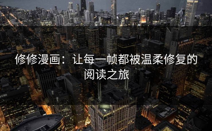 修修漫画:让每一帧都被温柔修复的阅读之旅 修修漫画:让每一帧都被温柔修复的阅读之旅
