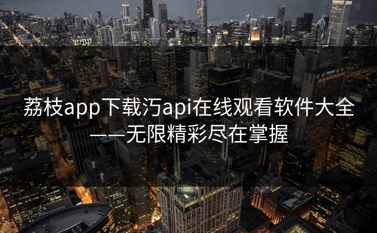 荔枝app下载汅api在线观看软件大全——无限精彩尽在掌握