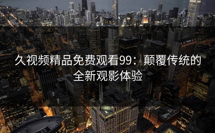 久视频精品免费观看99:颠覆传统的全新观影体验 久视频精品免费观看99:颠覆传统的全新观影体验