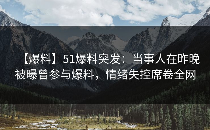 【爆料】51爆料突发：当事人在昨晚被曝曾参与爆料，情绪失控席卷全网