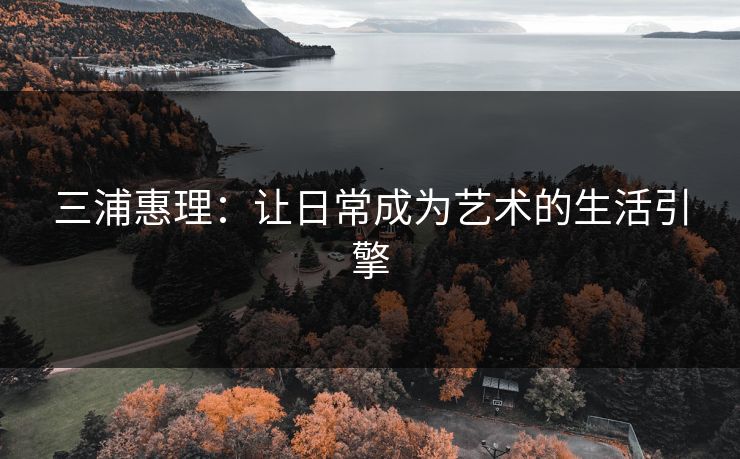 三浦惠理：让日常成为艺术的生活引擎