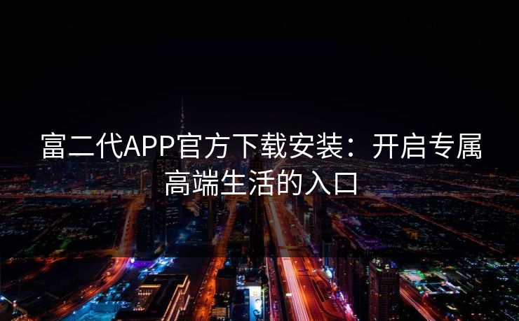 富二代APP官方下载安装：开启专属高端生活的入口