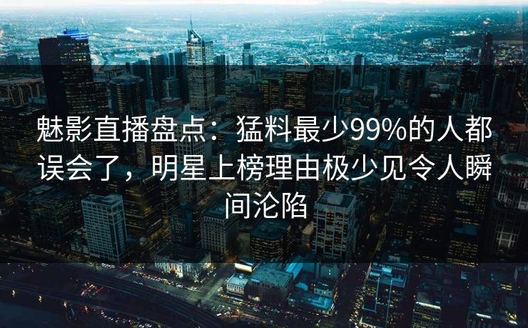 魅影直播盘点：猛料最少99%的人都误会了，明星上榜理由极少见令人瞬间沦陷