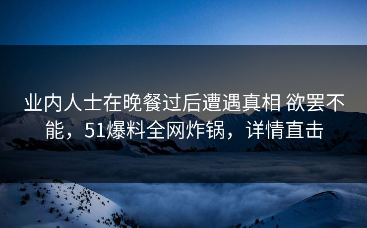 业内人士在晚餐过后遭遇真相 欲罢不能，51爆料全网炸锅，详情直击