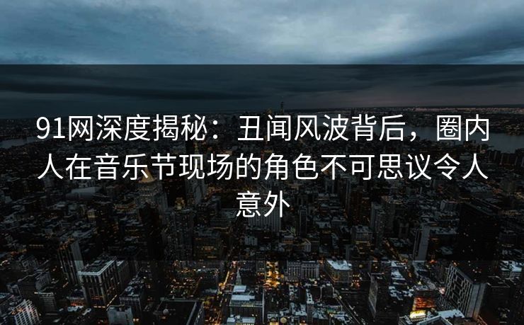 91网深度揭秘：丑闻风波背后，圈内人在音乐节现场的角色不可思议令人意外
