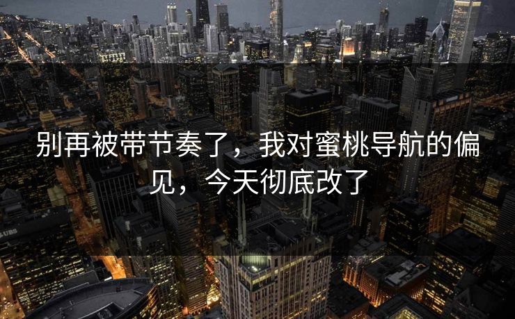 别再被带节奏了,我对蜜桃导航的偏见,今天彻底改了 别再被带节奏了,我对蜜桃导航的偏见,今天彻底改了