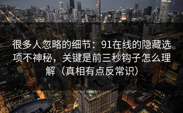 很多人忽略的细节：91在线的隐藏选项不神秘，关键是前三秒钩子怎么理解（真相有点反常识）