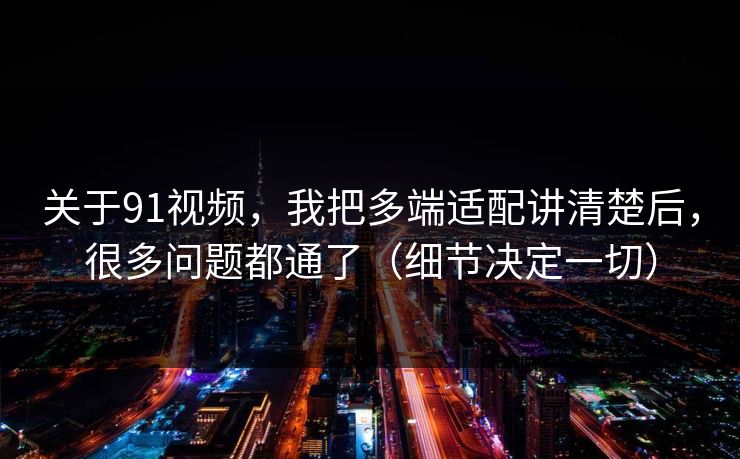 关于91视频,我把多端适配讲清楚后,很多问题都通了(细节决定一切) 关于91视频,我把多端适配讲清楚后,很多问题都通了(细节决定一切)